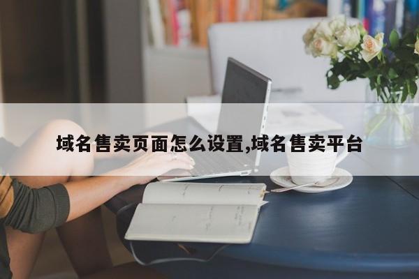 域名售卖页面怎么设置,域名售卖平台